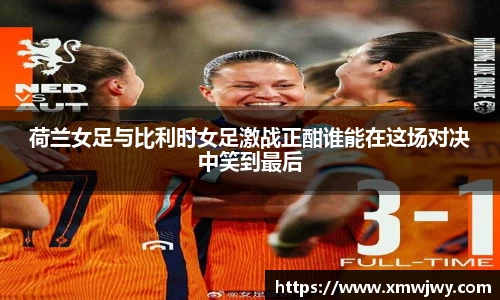 荷兰女足与比利时女足激战正酣谁能在这场对决中笑到最后
