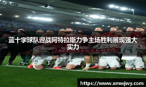 蓝十字球队迎战阿特拉斯力争主场胜利展现强大实力