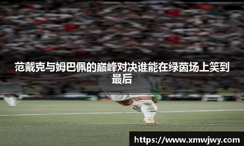 范戴克与姆巴佩的巅峰对决谁能在绿茵场上笑到最后